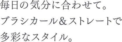 毎日の気分に合わせて。ブラシカール＆ストレートで多彩なスタイル。