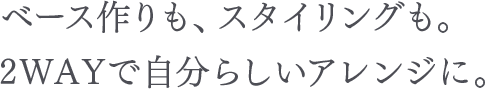 ベース作りも、スタイリングも。2WAYで自分らしいアレンジに。