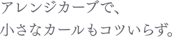 アレンジカーブで、小さなカールもコツいらず。