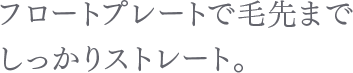 フロートプレートで毛先までしっかりストレート。