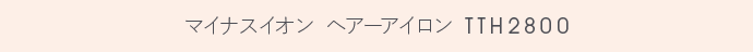 マイナスイオン ヘアーアイロン TTH2800