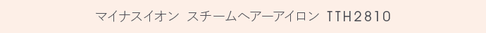 マイナスイオン スチームヘアーアイロン TTH2810