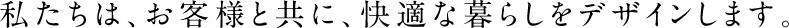 私たちは、お客様と共に、快適な暮らしをデザインします。