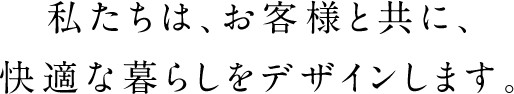 私たちは、お客様と共に、快適な暮らしをデザインします。