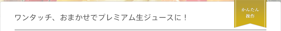 ワンタッチ、おまかせでプレミアム生ジュースに！　かんたん操作