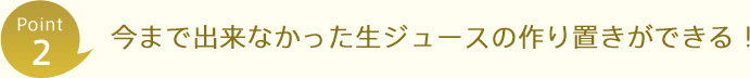 Point2 今まで出来なかった生ジュースの作り置きができる！