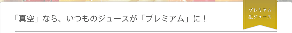 「真空」なら、いつものジュースが「プレミアム」に！ プレミアム生ジュース