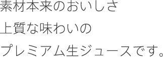 素材本来のおいしさ上質な味わいのプレミアム生ジュースです