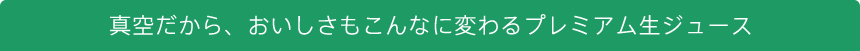 真空だから、おいしさもこんなに変わるプレミアム生ジュース