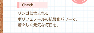 Check!　リンゴに含まれるポリフェノールの抗酸化パワーで、若々しく元気な毎日を。