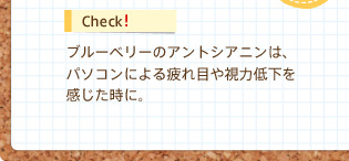 Check!　ブルーベリーのアントシアニンは、パソコンによる疲れ目や視力低下を感じた時に。