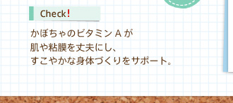 Check!　かぼちゃのビタミンAが肌や粘膜を丈夫にし、すこやかな身体づくりをサポート。